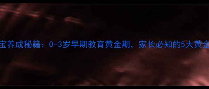 图片 好宝宝养成秘籍：0-3岁早期教育黄金期，家长必知的5大黄金法则