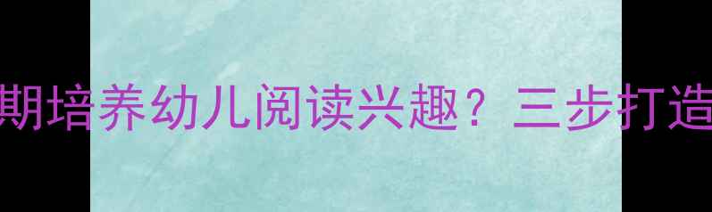图片 如何抓住0-6岁黄金期培养幼儿阅读兴趣？三步打造亲子共读黄金法则2