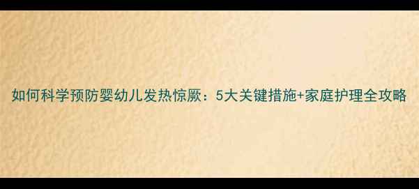 图片 如何科学预防婴幼儿发热惊厥：5大关键措施+家庭护理全攻略