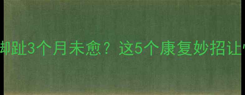 图片 妈妈抱娃扭伤脚趾3个月未愈？这5个康复妙招让恢复快人一步1