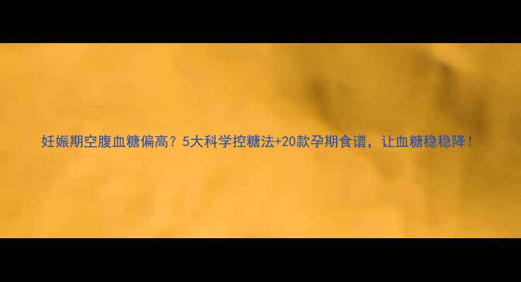 图片 妊娠期空腹血糖偏高？5大科学控糖法+20款孕期食谱，让血糖稳稳降！