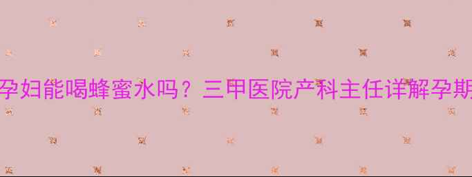 图片 妊娠期糖尿病孕妇能喝蜂蜜水吗？三甲医院产科主任详解孕期控糖饮品指南