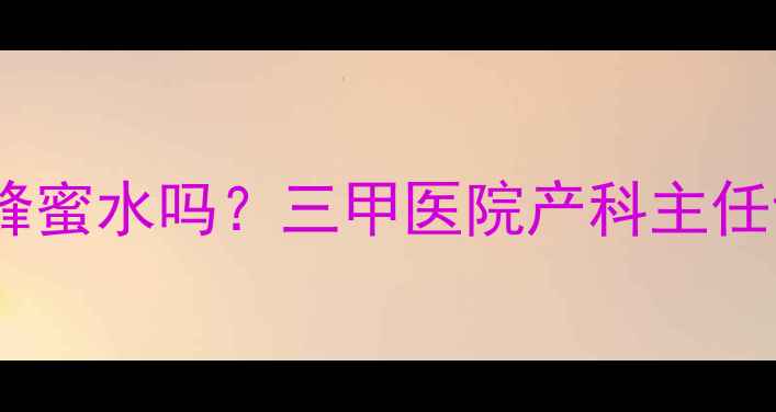 图片 妊娠期糖尿病孕妇能喝蜂蜜水吗？三甲医院产科主任详解孕期控糖饮品指南1