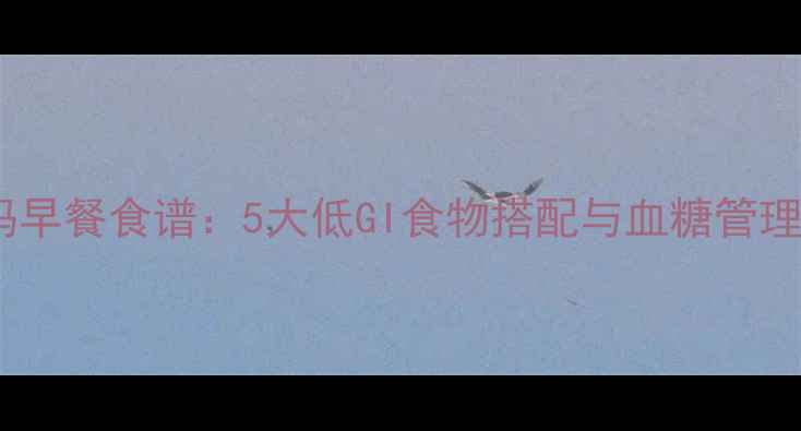 图片 妊娠期糖尿病孕妈早餐食谱：5大低GI食物搭配与血糖管理技巧（附食谱）1