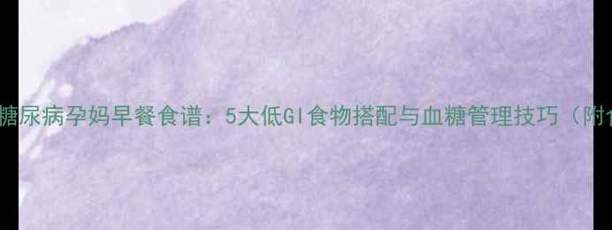 图片 妊娠期糖尿病孕妈早餐食谱：5大低GI食物搭配与血糖管理技巧（附食谱）2