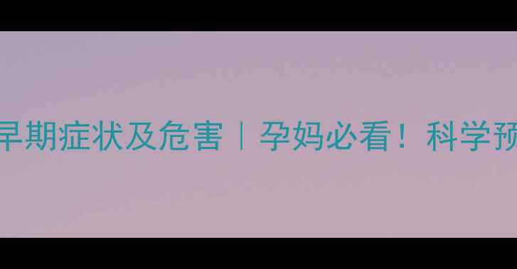 图片 妊娠期糖尿病早期症状及危害｜孕妈必看！科学预防与控糖指南