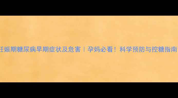 图片 妊娠期糖尿病早期症状及危害｜孕妈必看！科学预防与控糖指南1