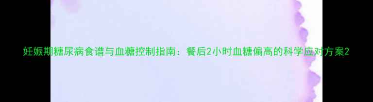 图片 妊娠期糖尿病食谱与血糖控制指南：餐后2小时血糖偏高的科学应对方案2