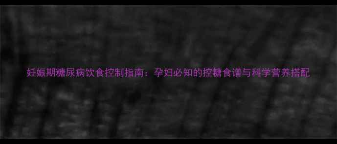 图片 妊娠期糖尿病饮食控制指南：孕妇必知的控糖食谱与科学营养搭配