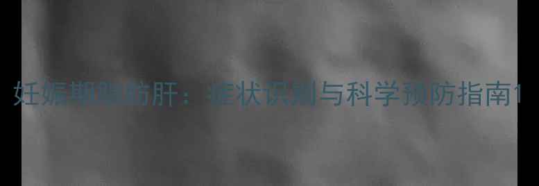 图片 妊娠期脂肪肝：症状识别与科学预防指南1