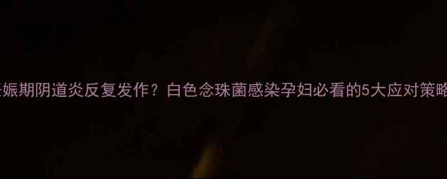 图片 妊娠期阴道炎反复发作？白色念珠菌感染孕妇必看的5大应对策略2