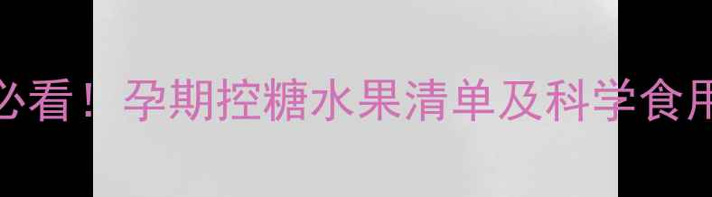 图片 妊娠糖尿病孕妇必看！孕期控糖水果清单及科学食用指南（附食谱）
