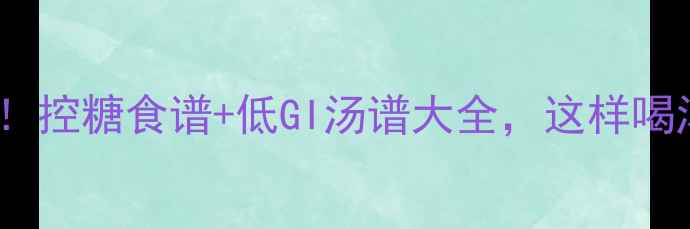 图片 妊娠糖尿病孕妇必看！控糖食谱+低GI汤谱大全，这样喝汤不升糖（附食谱）2