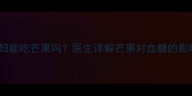 图片 妊娠糖尿病孕妇能吃芒果吗？医生详解芒果对血糖的影响及替代方案1