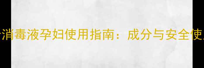 图片 威露士消毒液孕妇使用指南：成分与安全使用建议