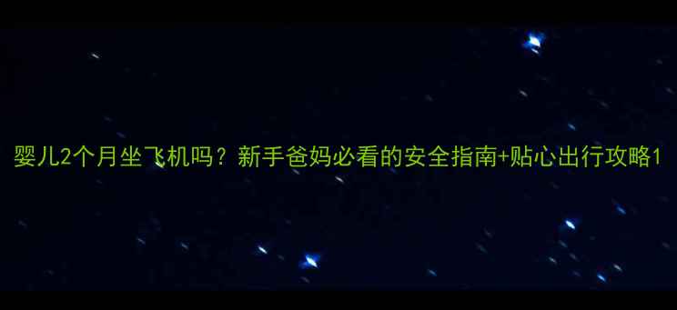 图片 婴儿2个月坐飞机吗？新手爸妈必看的安全指南+贴心出行攻略1
