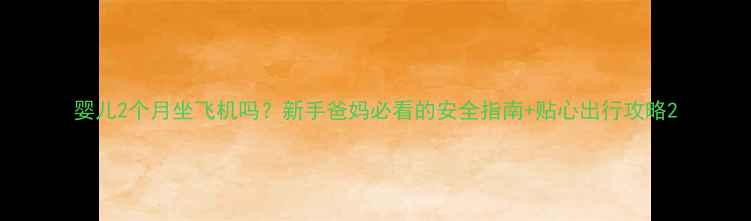 图片 婴儿2个月坐飞机吗？新手爸妈必看的安全指南+贴心出行攻略2