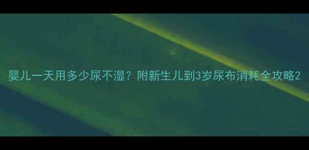 图片 婴儿一天用多少尿不湿？附新生儿到3岁尿布消耗全攻略2
