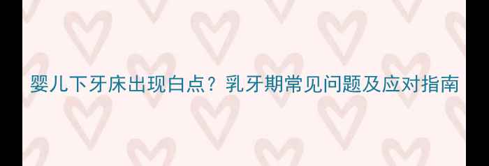 图片 婴儿下牙床出现白点？乳牙期常见问题及应对指南