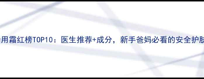 图片 婴儿专用霜红榜TOP10：医生推荐+成分，新手爸妈必看的安全护肤指南2