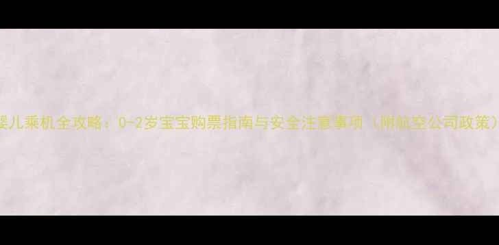 图片 婴儿乘机全攻略：0-2岁宝宝购票指南与安全注意事项（附航空公司政策）