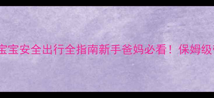 图片 婴儿乘机攻略｜0-3岁宝宝安全出行全指南新手爸妈必看！保姆级带娃登机避坑手册✈️