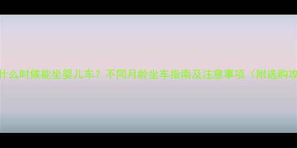 图片 婴儿什么时候能坐婴儿车？不同月龄坐车指南及注意事项（附选购攻略）