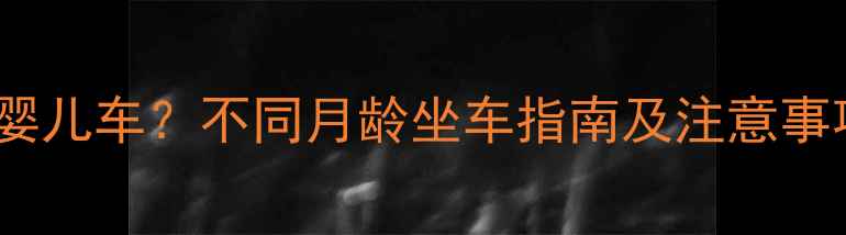 图片 婴儿什么时候能坐婴儿车？不同月龄坐车指南及注意事项（附选购攻略）1