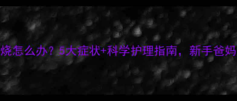 图片 婴儿低烧怎么办？5大症状+科学护理指南，新手爸妈必看！