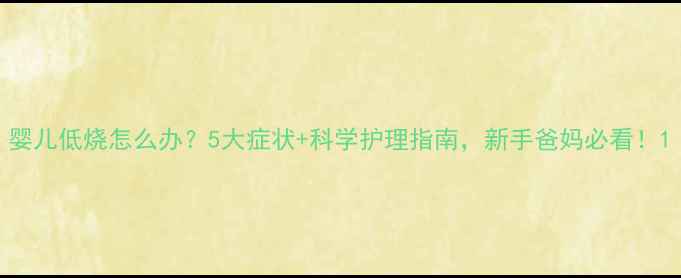 图片 婴儿低烧怎么办？5大症状+科学护理指南，新手爸妈必看！1