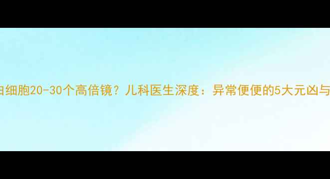 图片 婴儿便便出现白细胞20-30个高倍镜？儿科医生深度：异常便便的5大元凶与家庭护理指南1