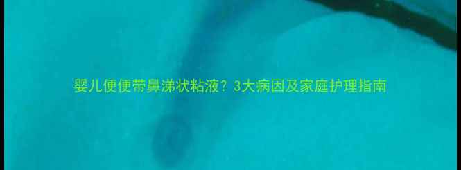 图片 婴儿便便带鼻涕状粘液？3大病因及家庭护理指南