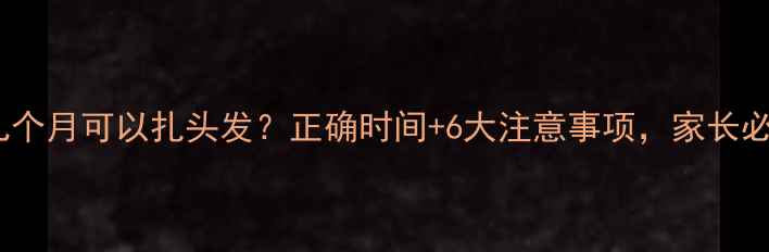 图片 婴儿几个月可以扎头发？正确时间+6大注意事项，家长必看！2