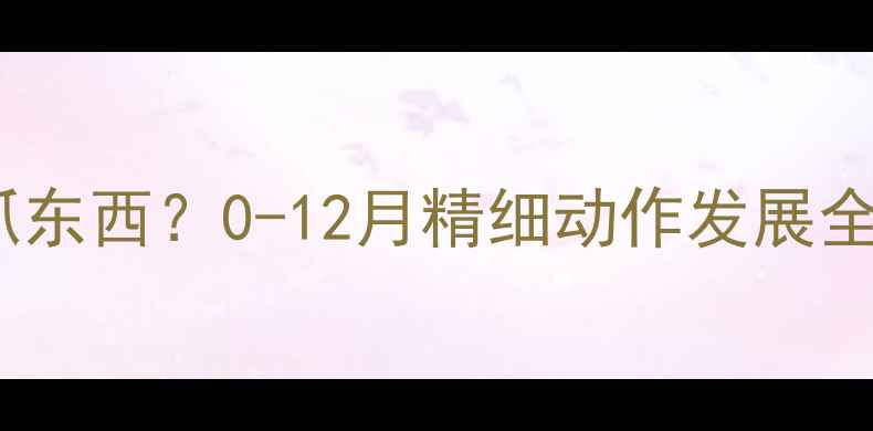 图片 婴儿几个月开始抓东西？0-12月精细动作发展全（附训练方法）2