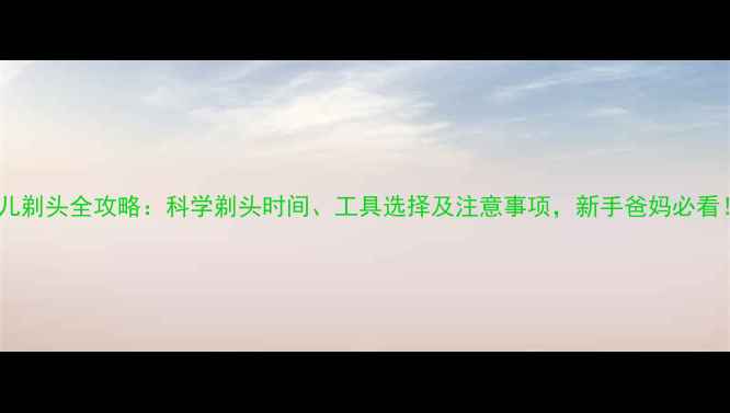 图片 婴儿剃头全攻略：科学剃头时间、工具选择及注意事项，新手爸妈必看！2