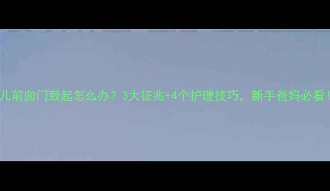 图片 婴儿前囟门鼓起怎么办？3大征兆+4个护理技巧，新手爸妈必看！2