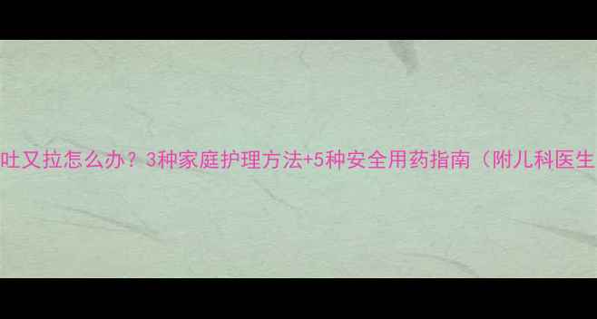 图片 婴儿又吐又拉怎么办？3种家庭护理方法+5种安全用药指南（附儿科医生建议）