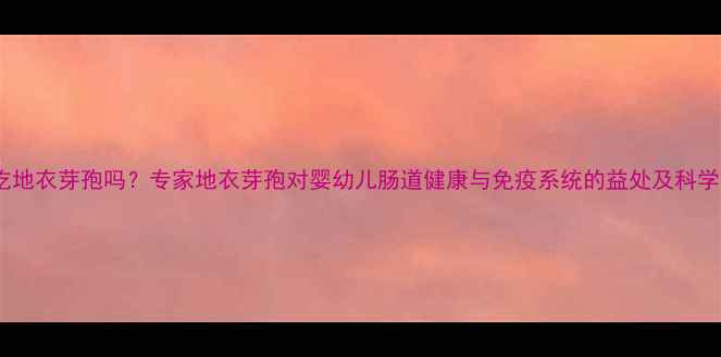 图片 婴儿可以吃地衣芽孢吗？专家地衣芽孢对婴幼儿肠道健康与免疫系统的益处及科学食用指南1