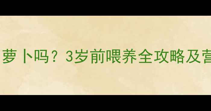 图片 婴儿可以吃胡萝卜吗？3岁前喂养全攻略及营养搭配技巧1