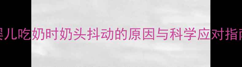 图片 婴儿吃奶时奶头抖动的原因与科学应对指南