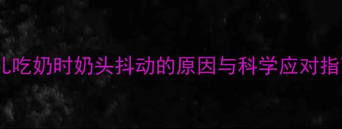 图片 婴儿吃奶时奶头抖动的原因与科学应对指南1