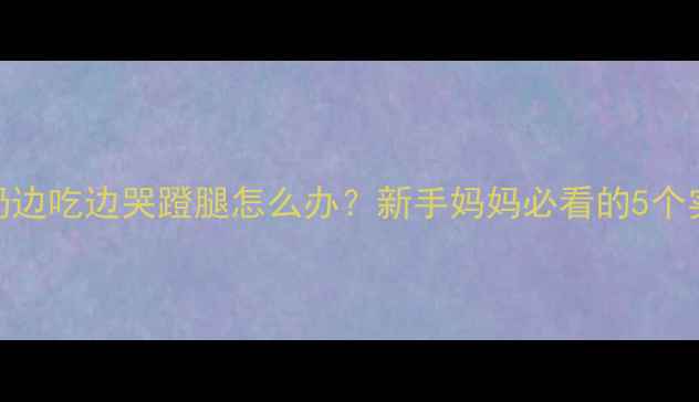 图片 婴儿吃奶边吃边哭蹬腿怎么办？新手妈妈必看的5个实用技巧