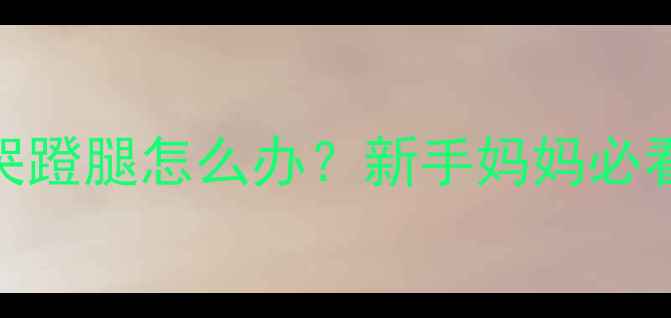 图片 婴儿吃奶边吃边哭蹬腿怎么办？新手妈妈必看的5个实用技巧1
