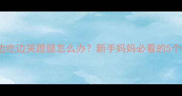 图片 婴儿吃奶边吃边哭蹬腿怎么办？新手妈妈必看的5个实用技巧2