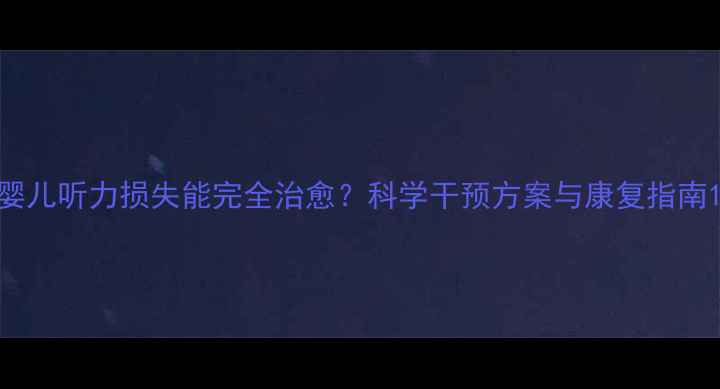 图片 婴儿听力损失能完全治愈？科学干预方案与康复指南1