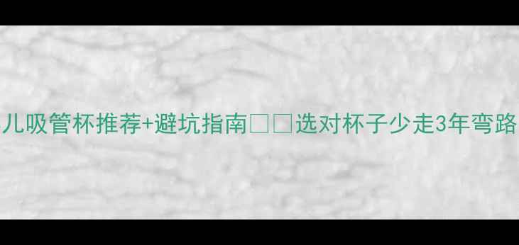 图片 婴儿吸管杯推荐+避坑指南🍼💡选对杯子少走3年弯路！