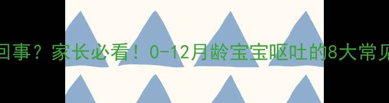 图片 婴儿呕吐是怎么回事？家长必看！0-12月龄宝宝呕吐的8大常见原因及应对措施