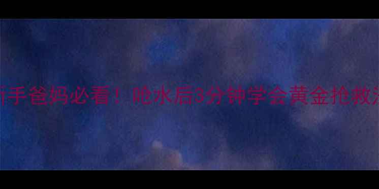 图片 婴儿呛水急救指南｜新手爸妈必看！呛水后3分钟学会黄金抢救法+呛水后护理全攻略1