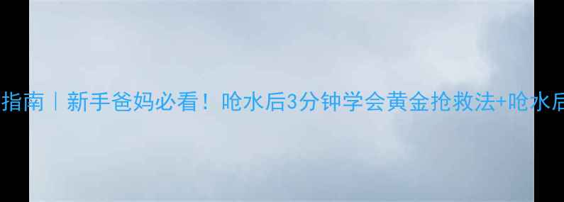 图片 婴儿呛水急救指南｜新手爸妈必看！呛水后3分钟学会黄金抢救法+呛水后护理全攻略2