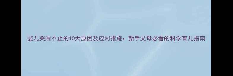 图片 婴儿哭闹不止的10大原因及应对措施：新手父母必看的科学育儿指南